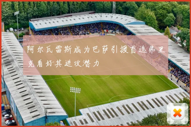 阿尔瓦雷斯成为巴萨引援首选弗里克看好其进攻潜力