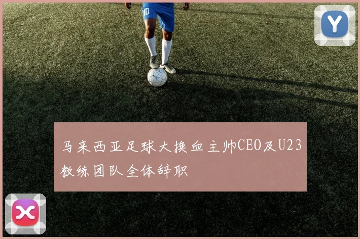 马来西亚足球大换血主帅CEO及U23教练团队全体辞职