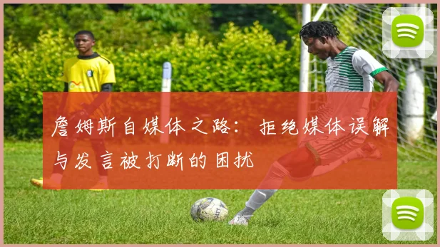 詹姆斯自媒体之路：拒绝媒体误解与发言被打断的困扰