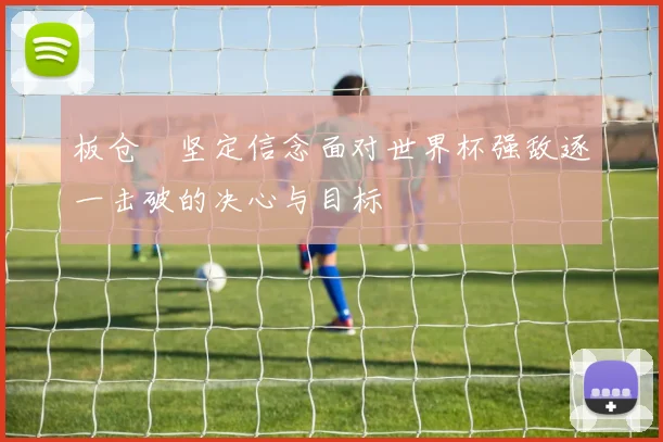 板仓滉坚定信念面对世界杯强敌逐一击破的决心与目标