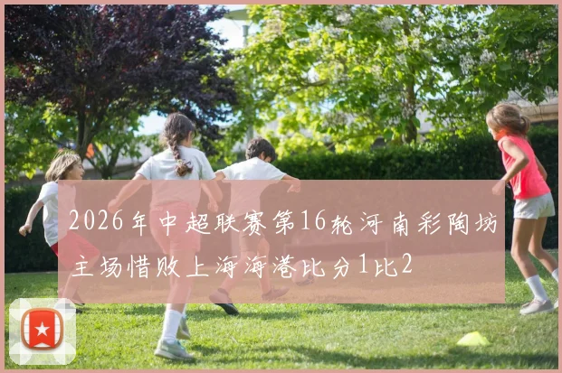 2026年中超联赛第16轮河南彩陶坊主场惜败上海海港比分1比2