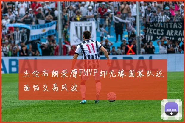 杰伦布朗荣膺FMVP却无缘国家队还面临交易风波