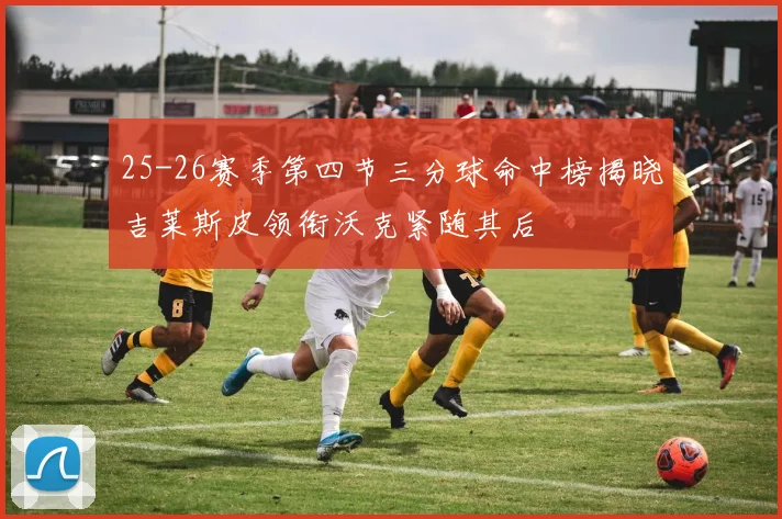 25-26赛季第四节三分球命中榜揭晓吉莱斯皮领衔沃克紧随其后