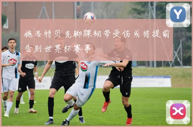 施洛特贝克脚踝韧带受伤或将提前告别世界杯赛事