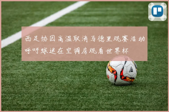西足协因高温取消马德里观赛活动呼吁球迷在空调房观看世界杯