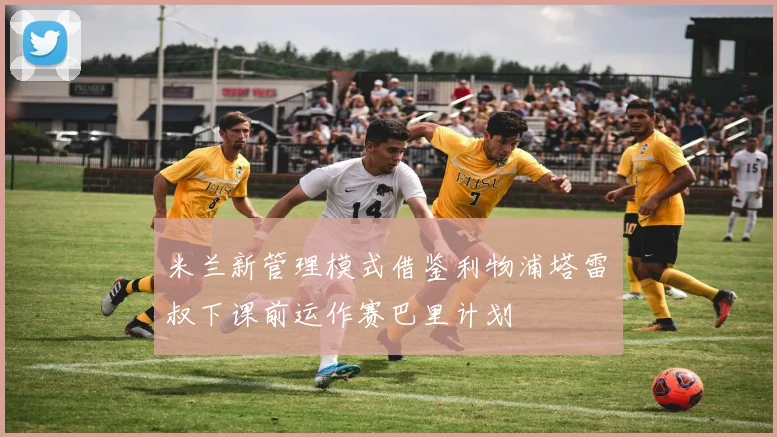 米兰新管理模式借鉴利物浦塔雷囧叔下课前运作赛巴里计划