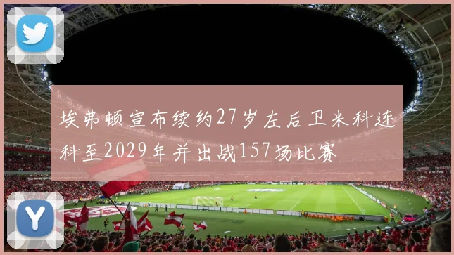 埃弗顿宣布续约27岁左后卫米科连科至2029年并出战157场比赛