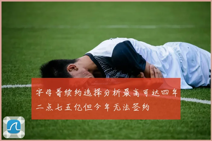 字母哥续约选择分析最高可达四年二点七五亿但今年无法签约
