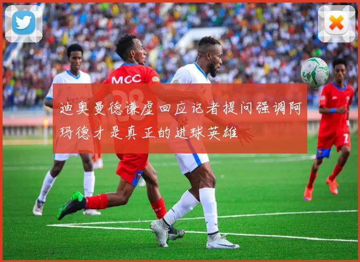 迪奥曼德谦虚回应记者提问强调阿玛德才是真正的进球英雄