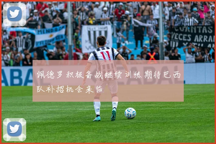 佩德罗积极备战继续训练期待巴西队补招机会来临