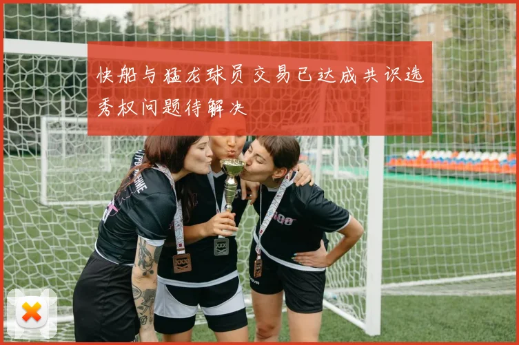 快船与猛龙球员交易已达成共识选秀权问题待解决