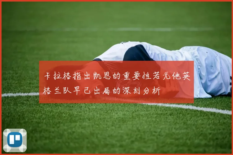 卡拉格指出凯恩的重要性若无他英格兰队早已出局的深刻分析
