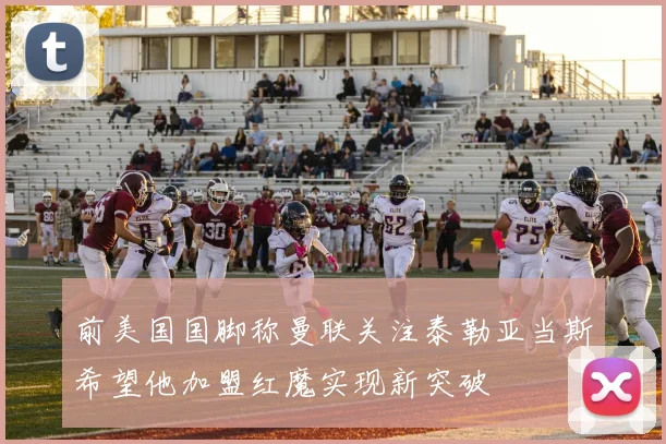 前美国国脚称曼联关注泰勒亚当斯希望他加盟红魔实现新突破