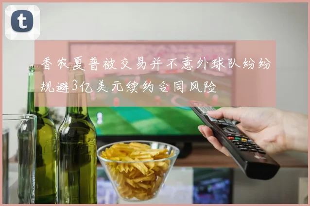 香农夏普被交易并不意外球队纷纷规避3亿美元续约合同风险